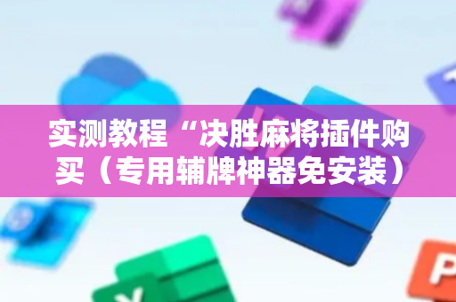 实测教程“决胜麻将插件购买（专用辅牌神器免安装）