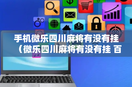 手机微乐四川麻将有没有挂（微乐四川麻将有没有挂 百度知道）