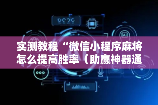 实测教程“微信小程序麻将怎么提高胜率（助赢神器通用版）