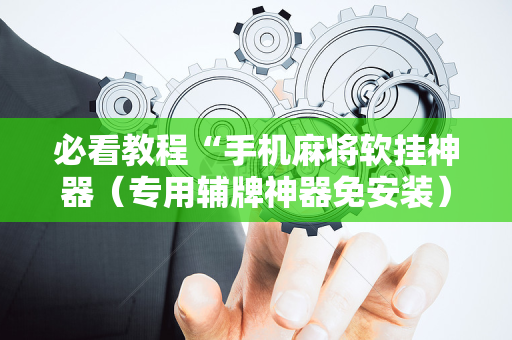 必看教程“手机麻将软挂神器（专用辅牌神器免安装）