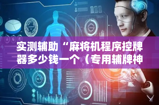 实测辅助“麻将机程序控牌器多少钱一个（专用辅牌神器免安装）