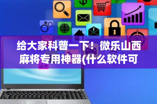 给大家科普一下！微乐山西麻将专用神器(什么软件可以赢)