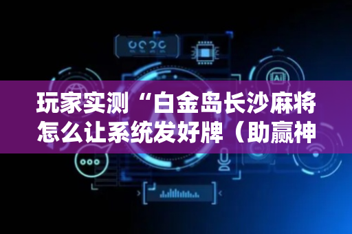 玩家实测“白金岛长沙麻将怎么让系统发好牌（助赢神器通用版）