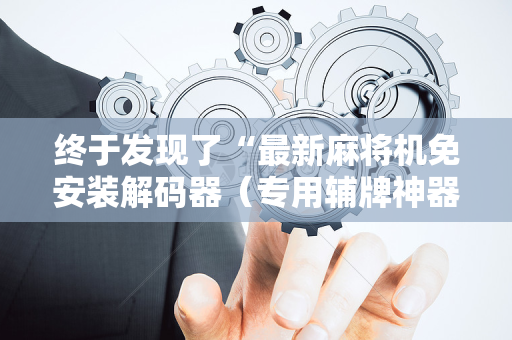 终于发现了“最新麻将机免安装解码器（专用辅牌神器免安装）