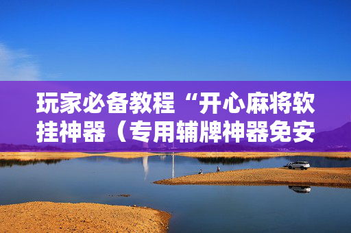 玩家必备教程“开心麻将软挂神器（专用辅牌神器免安装）