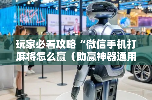 玩家必看攻略“微信手机打麻将怎么赢（助赢神器通用版）