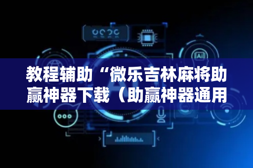 教程辅助“微乐吉林麻将助赢神器下载（助赢神器通用版）