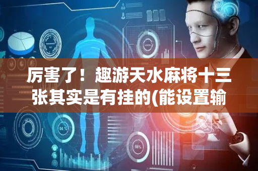 厉害了！趣游天水麻将十三张其实是有挂的(能设置输赢吗)