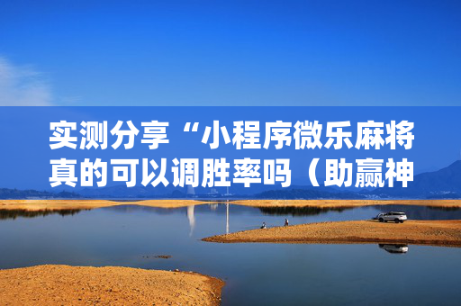 实测分享“小程序微乐麻将真的可以调胜率吗（助赢神器通用版）