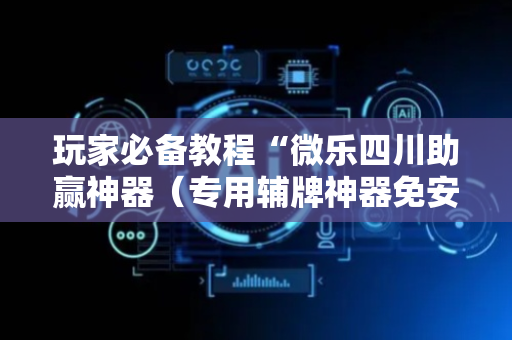 玩家必备教程“微乐四川助赢神器（专用辅牌神器免安装）