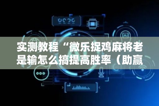 实测教程“微乐捉鸡麻将老是输怎么搞提高胜率（助赢神器通用版）