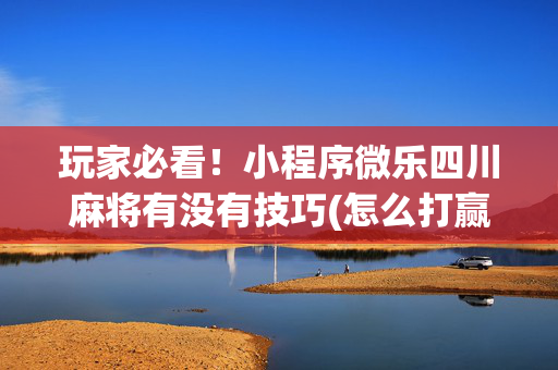 玩家必看！小程序微乐四川麻将有没有技巧(怎么打赢的几率大)