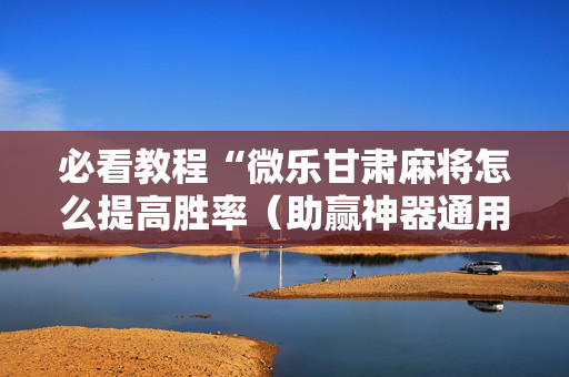 必看教程“微乐甘肃麻将怎么提高胜率（助赢神器通用版）