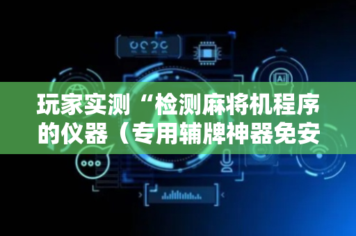 玩家实测“检测麻将机程序的仪器（专用辅牌神器免安装）