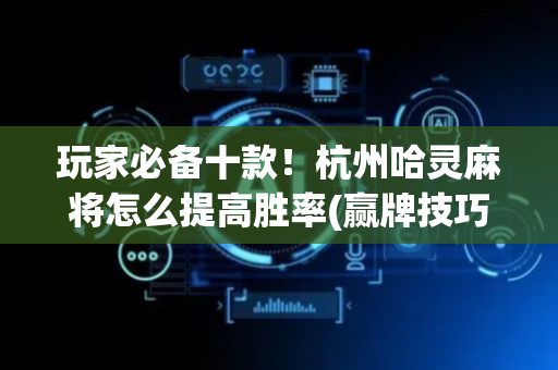 玩家必备十款！杭州哈灵麻将怎么提高胜率(赢牌技巧插件安装)