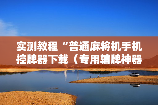 实测教程“普通麻将机手机控牌器下载（专用辅牌神器免安装）