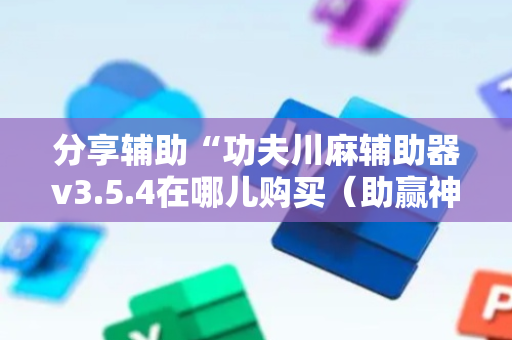 分享辅助“功夫川麻辅助器v3.5.4在哪儿购买（助赢神器通用版）