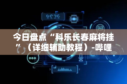 今日盘点“科乐长春麻将挂”（详细辅助教程）-哔哩哔哩