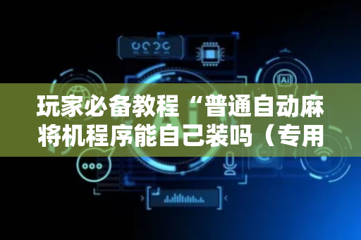 玩家必备教程“普通自动麻将机程序能自己装吗（专用辅牌神器免安装）