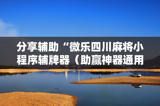 分享辅助“微乐四川麻将小程序辅牌器（助赢神器通用版）