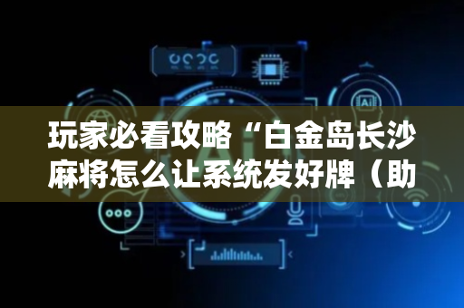 玩家必看攻略“白金岛长沙麻将怎么让系统发好牌（助赢神器通用版）