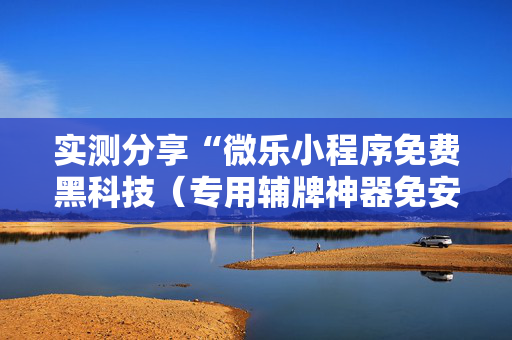 实测分享“微乐小程序免费黑科技（专用辅牌神器免安装）