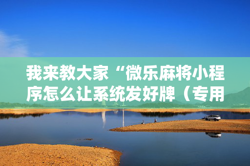 我来教大家“微乐麻将小程序怎么让系统发好牌（专用辅牌神器免安装）