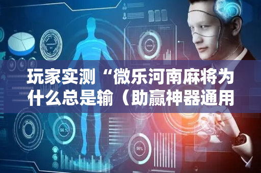 玩家实测“微乐河南麻将为什么总是输（助赢神器通用版）
