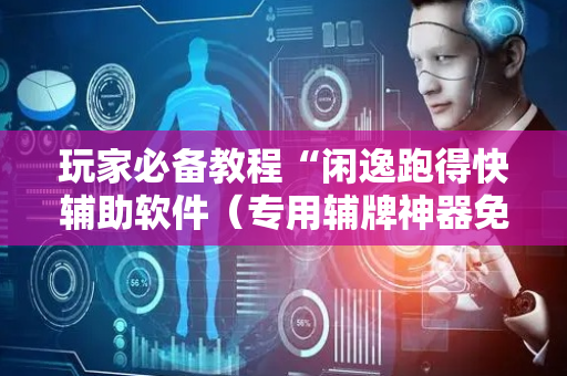 玩家必备教程“闲逸跑得快辅助软件（专用辅牌神器免安装）