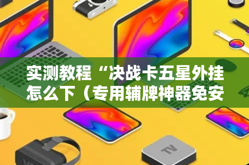 实测教程“决战卡五星外挂怎么下（专用辅牌神器免安装）