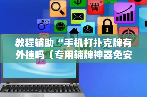 教程辅助“手机打扑克牌有外挂吗（专用辅牌神器免安装）