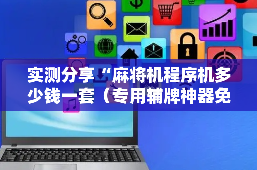 实测分享“麻将机程序机多少钱一套（专用辅牌神器免安装）