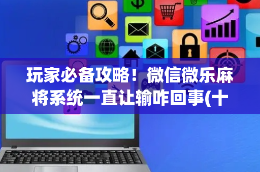 玩家必备攻略！微信微乐麻将系统一直让输咋回事(十打九赢的打法)