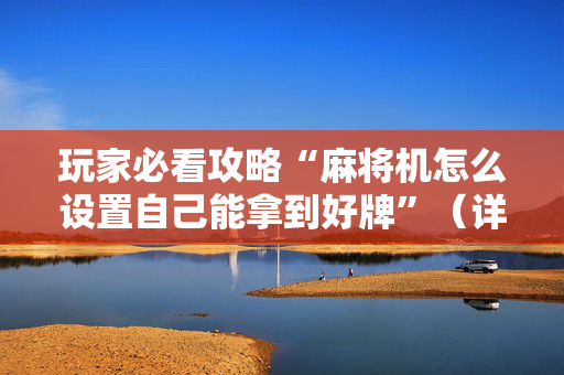 玩家必看攻略“麻将机怎么设置自己能拿到好牌”（详细透视教程）-哔哩哔哩