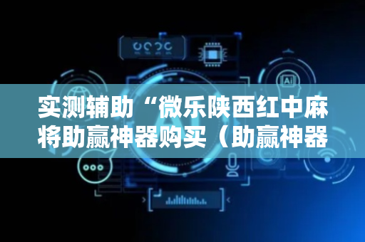 实测辅助“微乐陕西红中麻将助赢神器购买（助赢神器通用版）