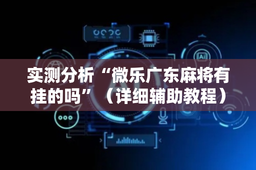 实测分析“微乐广东麻将有挂的吗”（详细辅助教程）-哔哩哔哩