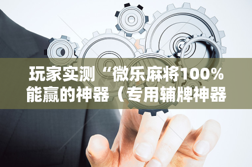 玩家实测“微乐麻将100%能赢的神器（专用辅牌神器免安装）