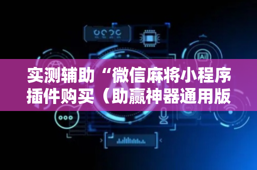 实测辅助“微信麻将小程序插件购买（助赢神器通用版）