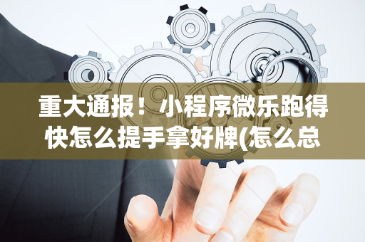 重大通报！小程序微乐跑得快怎么提手拿好牌(怎么总是输)