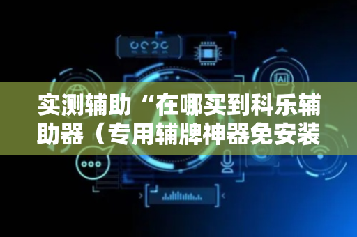实测辅助“在哪买到科乐辅助器（专用辅牌神器免安装）