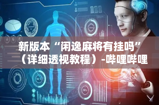 新版本“闲逸麻将有挂吗”（详细透视教程）-哔哩哔哩