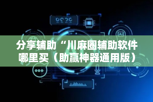 分享辅助“川麻圈辅助软件哪里买（助赢神器通用版）