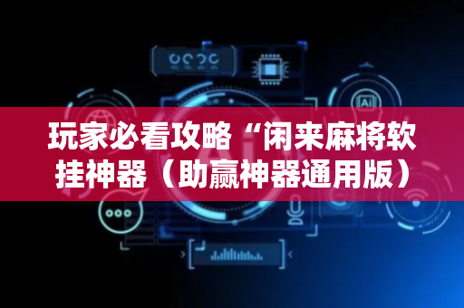 玩家必看攻略“闲来麻将软挂神器（助赢神器通用版）