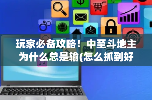 玩家必备攻略！中至斗地主为什么总是输(怎么抓到好牌)