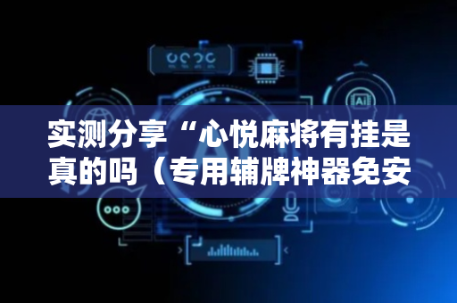 实测分享“心悦麻将有挂是真的吗（专用辅牌神器免安装）