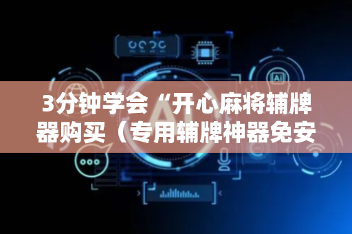 3分钟学会“开心麻将辅牌器购买（专用辅牌神器免安装）