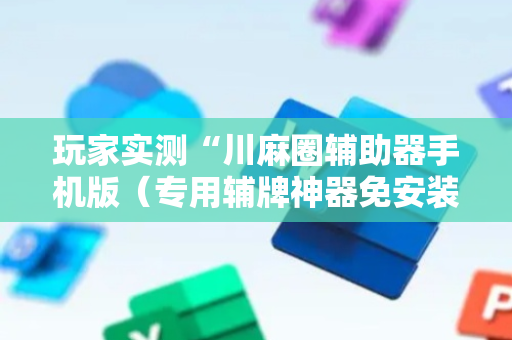 玩家实测“川麻圈辅助器手机版（专用辅牌神器免安装）
