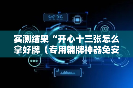 实测结果“开心十三张怎么拿好牌（专用辅牌神器免安装）