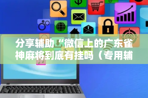 分享辅助“微信上的广东雀神麻将到底有挂吗（专用辅牌神器免安装）