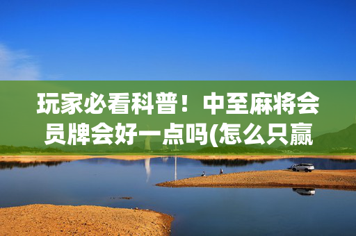 玩家必看科普！中至麻将会员牌会好一点吗(怎么只赢不输)